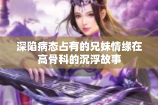 深陷病态占有的兄妹情缘在高骨科的沉浮故事