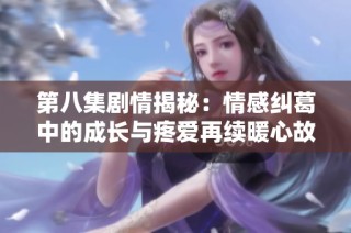 第八集剧情揭秘：情感纠葛中的成长与疼爱再续暖心故事
