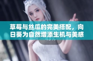草莓与丝瓜的完美搭配，向日葵为自然增添生机与美感