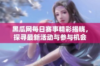 黑瓜网每日赛事精彩揭晓，探寻最新活动与参与机会