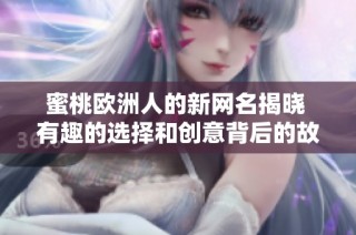 蜜桃欧洲人的新网名揭晓 有趣的选择和创意背后的故事分享