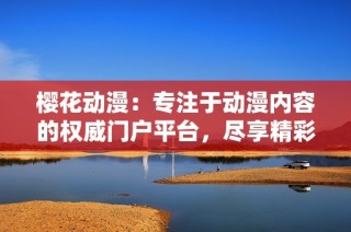 樱花动漫：专注于动漫内容的权威门户平台，尽享精彩动漫体验