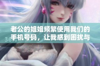 老公的姐姐频繁使用我们的手机号码，让我感到困扰与无奈
