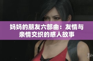 妈妈的朋友六部曲：友情与亲情交织的感人故事