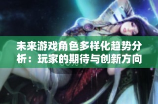 未来游戏角色多样化趋势分析：玩家的期待与创新方向探讨