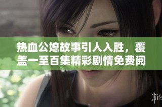 热血公媳故事引人入胜，覆盖一至百集精彩剧情免费阅读体验