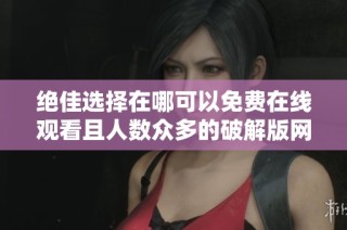 绝佳选择在哪可以免费在线观看且人数众多的破解版网站推荐