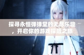 探寻永恒弹弹堂的无尽乐趣，开启你的游戏探险之旅