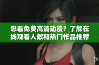 想看免费高清动漫？了解在线观看人数和热门作品推荐！