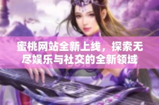 蜜桃网站全新上线，探索无尽娱乐与社交的全新领域