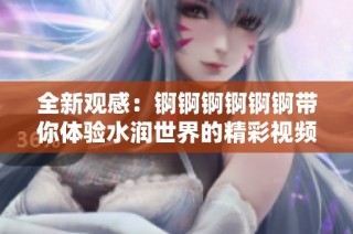 全新观感：锕锕锕锕锕锕带你体验水润世界的精彩视频