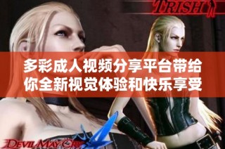 多彩成人视频分享平台带给你全新视觉体验和快乐享受