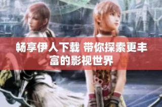 畅享伊人下载 带你探索更丰富的影视世界