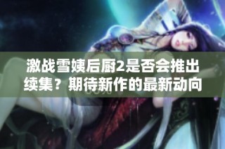 激战雪姨后厨2是否会推出续集？期待新作的最新动向揭秘