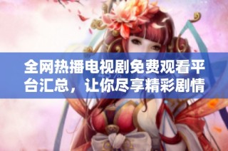 全网热播电视剧免费观看平台汇总，让你尽享精彩剧情无阻碍