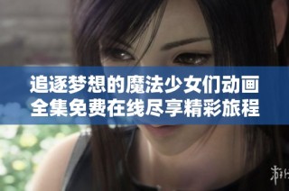 追逐梦想的魔法少女们动画全集免费在线尽享精彩旅程与冒险