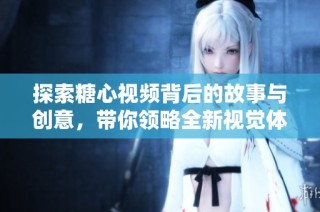探索糖心视频背后的故事与创意，带你领略全新视觉体验