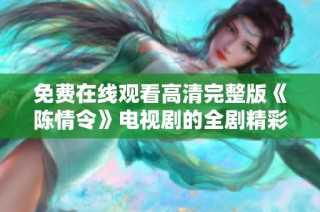 免费在线观看高清完整版《陈情令》电视剧的全剧精彩内容与角色解析
