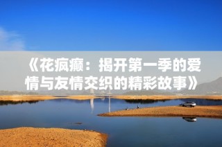 《花疯癫：揭开第一季的爱情与友情交织的精彩故事》