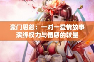 豪门恩怨：一对一爱情故事演绎权力与情感的较量