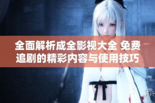 全面解析成全影视大全 免费追剧的精彩内容与使用技巧