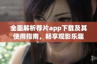 全面解析荐片app下载及其使用指南，畅享观影乐趣