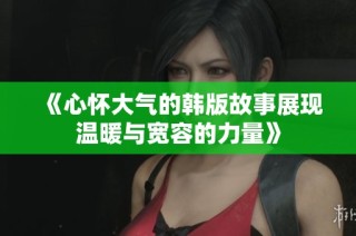 《心怀大气的韩版故事展现温暖与宽容的力量》