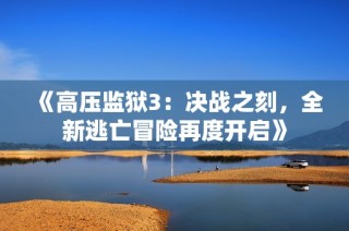 《高压监狱3：决战之刻，全新逃亡冒险再度开启》