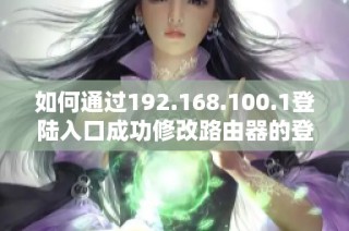 如何通过192.168.100.1登陆入口成功修改路由器的登录密码指南