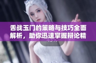 舌战玉门的策略与技巧全面解析，助你迅速掌握辩论精髓  