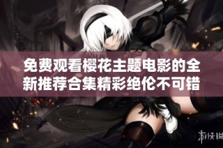 免费观看樱花主题电影的全新推荐合集精彩绝伦不可错过