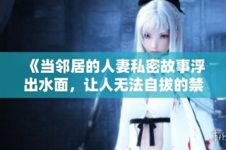 《当邻居的人妻私密故事浮出水面，让人无法自拔的禁忌之恋》