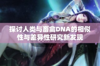 探讨人类与畜禽DNA的相似性与差异性研究新发现