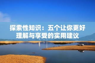 探索性知识：五个让你更好理解与享受的实用建议