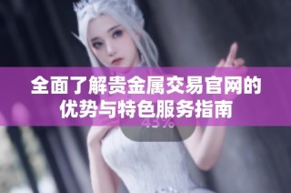 全面了解贵金属交易官网的优势与特色服务指南