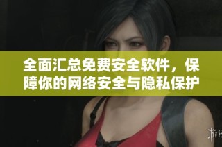 全面汇总免费安全软件，保障你的网络安全与隐私保护秘籍
