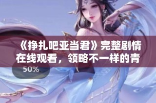 《挣扎吧亚当君》完整剧情在线观看，领略不一样的青春奋斗故事