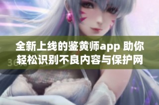 全新上线的鉴黄师app 助你轻松识别不良内容与保护网络安全
