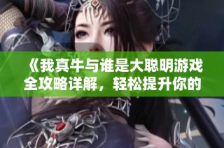 《我真牛与谁是大聪明游戏全攻略详解，轻松提升你的游戏技巧》