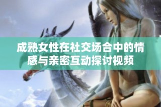 成熟女性在社交场合中的情感与亲密互动探讨视频