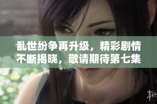 乱世纷争再升级，精彩剧情不断揭晓，敬请期待第七集！