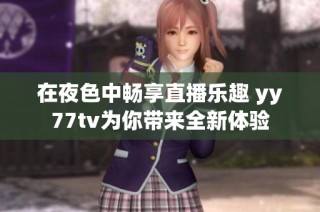 在夜色中畅享直播乐趣 yy77tv为你带来全新体验