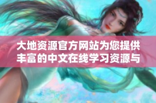 大地资源官方网站为您提供丰富的中文在线学习资源与服务