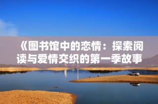 《图书馆中的恋情：探索阅读与爱情交织的第一季故事》