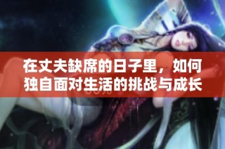 在丈夫缺席的日子里，如何独自面对生活的挑战与成长