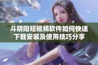 斗阴阳短视频软件如何快速下载安装及使用技巧分享