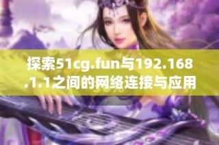 探索51cg.fun与192.168.1.1之间的网络连接与应用解析