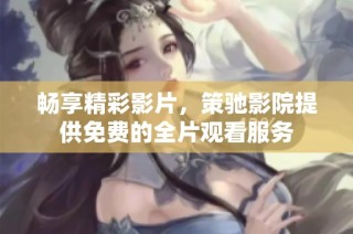 畅享精彩影片，策驰影院提供免费的全片观看服务