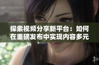 探索视频分享新平台：如何在重磅发布中实现内容多元化与用户互动