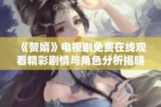 《赘婿》电视剧免费在线观看精彩剧情与角色分析揭晓